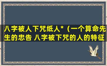 八字被人下咒纸人*（一个算命先生的忠告 八字被下咒的人的特征）